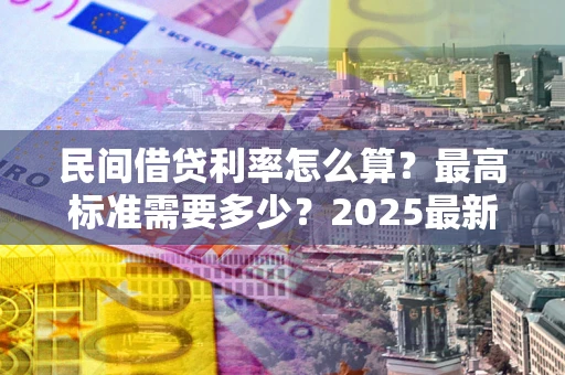 济南民间借贷利率怎么算？最高标准需要多少？2025最新避坑指南