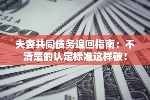 济南夫妻共同债务追回指南：不清楚的认定标准这样破！