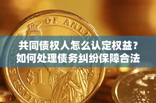 济南共同债权人怎么认定权益？如何处理债务纠纷保障合法权益？