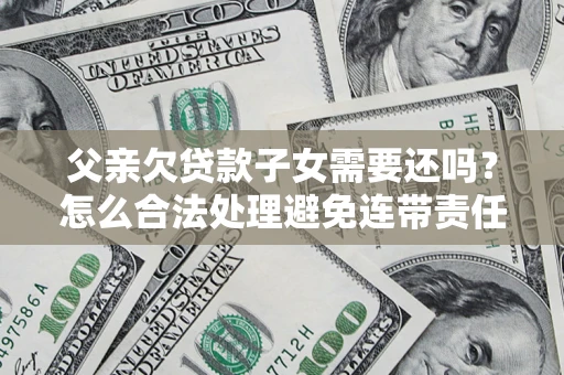 济南父亲欠贷款子女需要还吗？怎么合法处理避免连带责任？