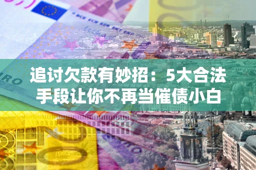 济南追讨欠款有妙招：5大合法手段让你不再当催债小白
