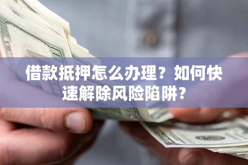 济南借款抵押怎么办理？如何快速解除风险陷阱？