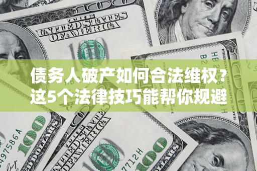济南债务人破产如何合法维权？这5个法律技巧能帮你规避风险