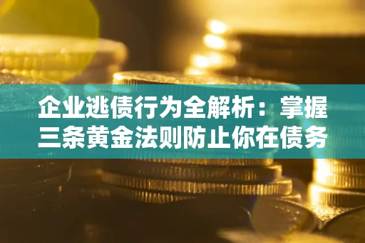 济南企业逃债行为全解析：掌握三条黄金法则防止你在债务乱局中“踩雷”