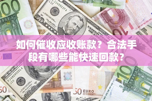 济南如何催收应收账款？合法手段有哪些能快速回款？