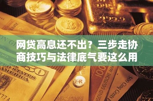 济南网贷高息还不出？三步走协商技巧与法律底气要这么用