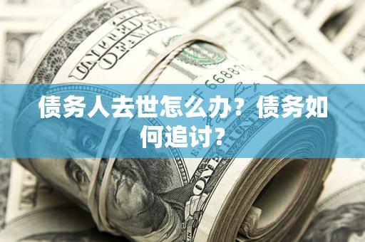 济南债务人去世怎么办？债务如何追讨？