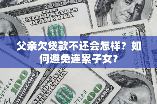 济南父亲欠贷款不还会怎样？如何避免连累子女？