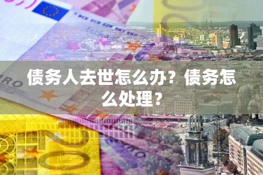 济南债务人去世怎么办？债务怎么处理？