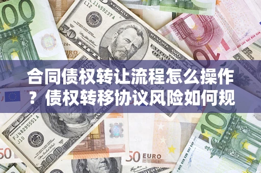 济南合同债权转让流程怎么操作？债权转移协议风险如何规避？