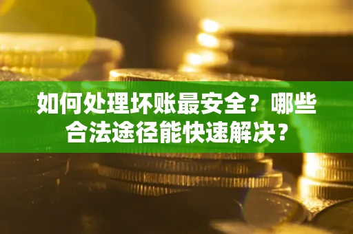 济南如何处理坏账最安全？哪些合法途径能快速解决？