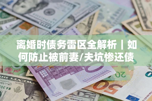 济南离婚时债务雷区全解析｜如何防止被前妻/夫坑惨还债？