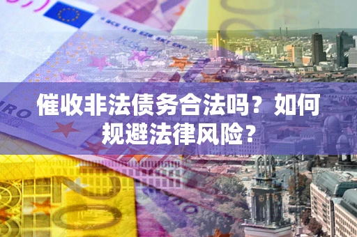 济南催收非法债务合法吗？如何规避法律风险？