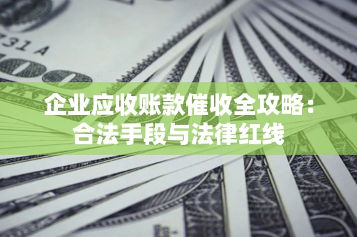 济南企业应收账款催收全攻略：合法手段与法律红线