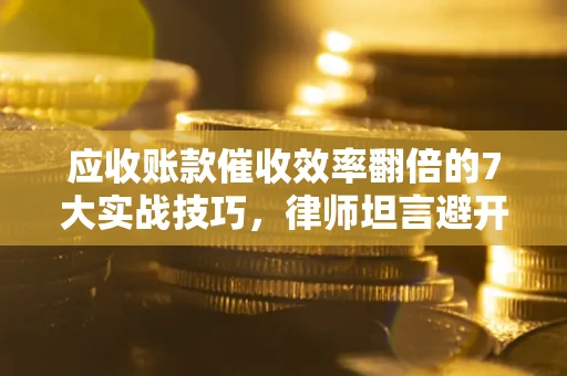 济南应收账款催收效率翻倍的7大实战技巧，律师坦言避开这些法律雷区最关键
