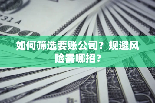 济南如何筛选要账公司？规避风险需哪招？