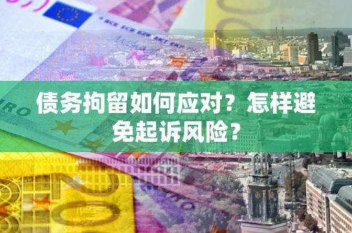 济南债务拘留如何应对？怎样避免起诉风险？