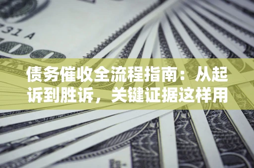 济南债务催收全流程指南：从起诉到胜诉，关键证据这样用