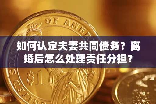 济南如何认定夫妻共同债务？离婚后怎么处理责任分担？