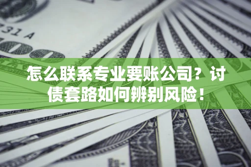 济南怎么联系专业要账公司？讨债套路如何辨别风险！