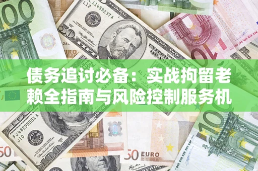 济南债务追讨必备：实战拘留老赖全指南与风险控制服务机构推荐