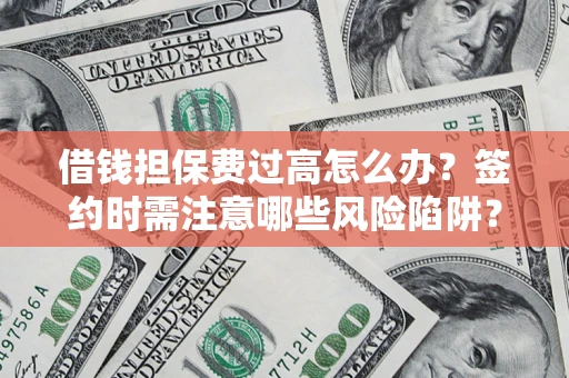 济南借钱担保费过高怎么办？签约时需注意哪些风险陷阱？
