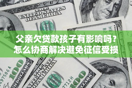 济南父亲欠贷款孩子有影响吗？怎么协商解决避免征信受损？
