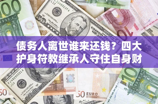 济南债务人离世谁来还钱？四大护身符教继承人守住自身财产