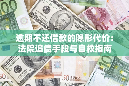 济南逾期不还借款的隐形代价：法院追债手段与自救指南