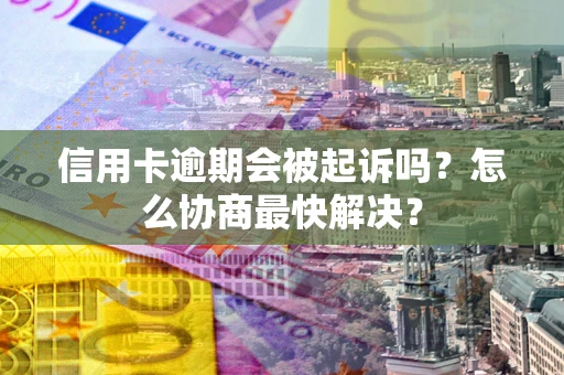 济南信用卡逾期会被起诉吗？怎么协商最快解决？