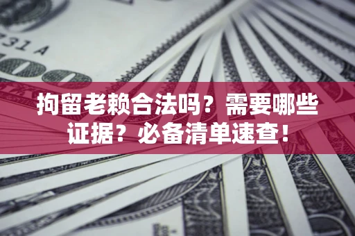 济南拘留老赖合法吗？需要哪些证据？必备清单速查！