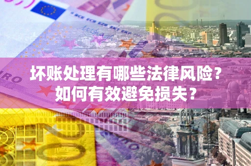 济南坏账处理有哪些法律风险？如何有效避免损失？