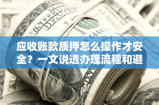 济南应收账款质押怎么操作才安全？一文说透办理流程和避险绝招